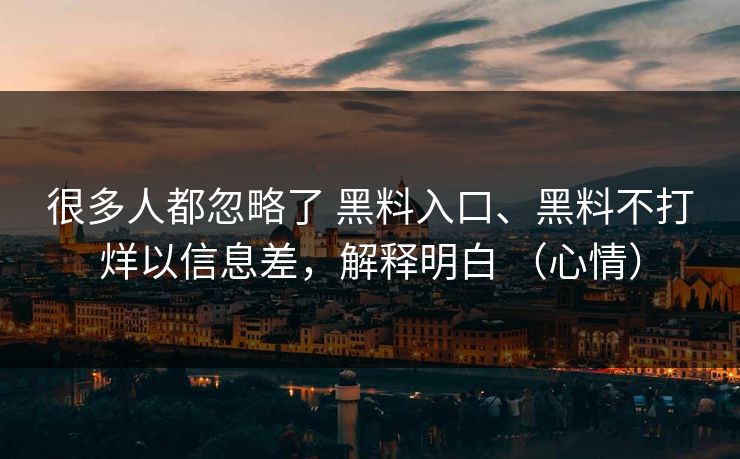 很多人都忽略了 黑料入口、黑料不打烊以信息差，解释明白 （心情）  第1张
