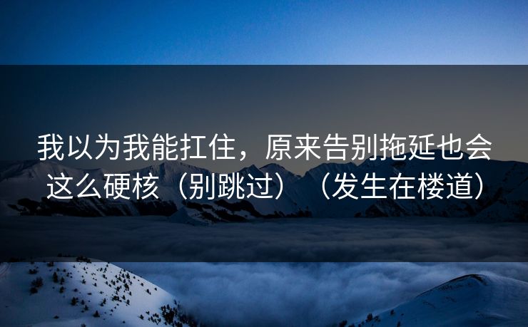 我以为我能扛住，原来告别拖延也会这么硬核（别跳过）（发生在楼道）  第1张
