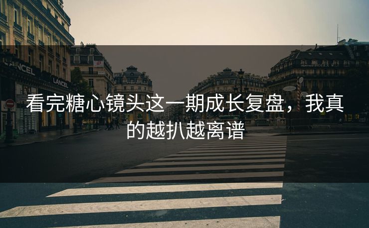 看完糖心镜头这一期成长复盘，我真的越扒越离谱  第1张