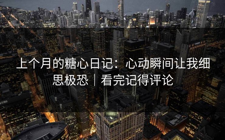 上个月的糖心日记：心动瞬间让我细思极恐｜看完记得评论  第1张
