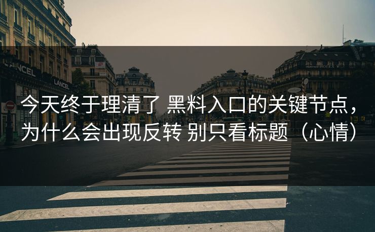 今天终于理清了 黑料入口的关键节点，为什么会出现反转 别只看标题（心情）  第1张