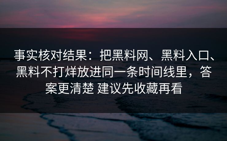 事实核对结果：把黑料网、黑料入口、黑料不打烊放进同一条时间线里，答案更清楚 建议先收藏再看  第1张