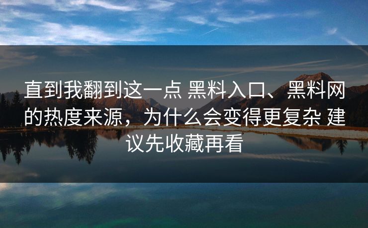 直到我翻到这一点 黑料入口、黑料网的热度来源，为什么会变得更复杂 建议先收藏再看  第1张