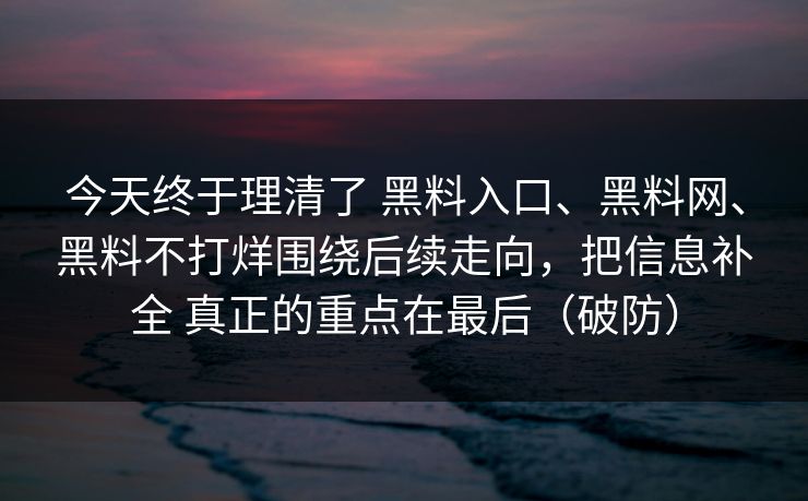 今天终于理清了 黑料入口、黑料网、黑料不打烊围绕后续走向，把信息补全 真正的重点在最后（破防）  第1张