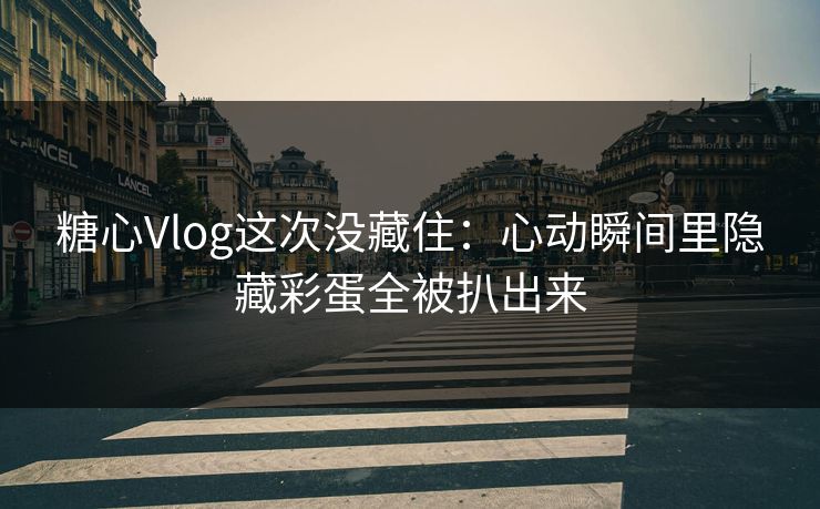 糖心Vlog这次没藏住：心动瞬间里隐藏彩蛋全被扒出来  第1张