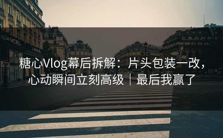 糖心Vlog幕后拆解：片头包装一改，心动瞬间立刻高级｜最后我赢了  第1张