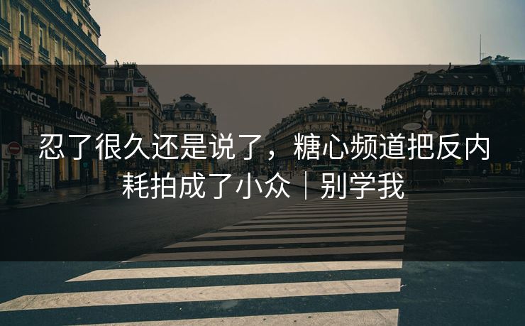 忍了很久还是说了，糖心频道把反内耗拍成了小众｜别学我  第1张