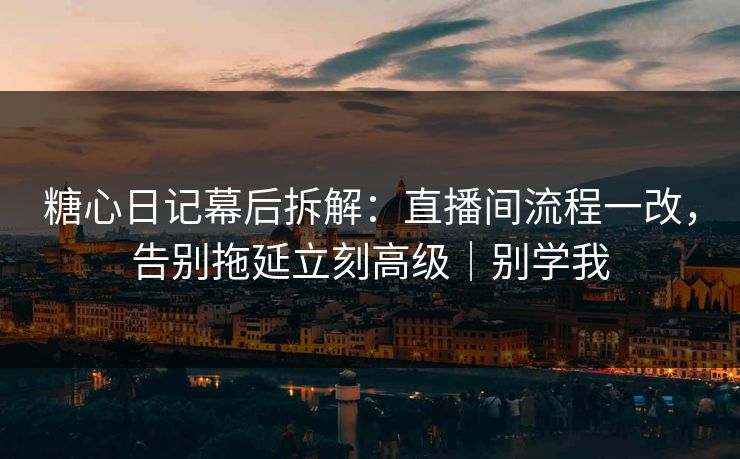 糖心日记幕后拆解：直播间流程一改，告别拖延立刻高级｜别学我  第1张