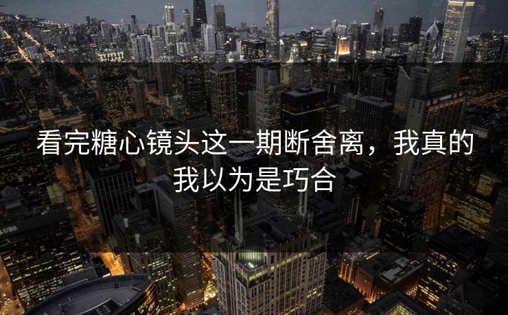 看完糖心镜头这一期断舍离，我真的我以为是巧合  第1张