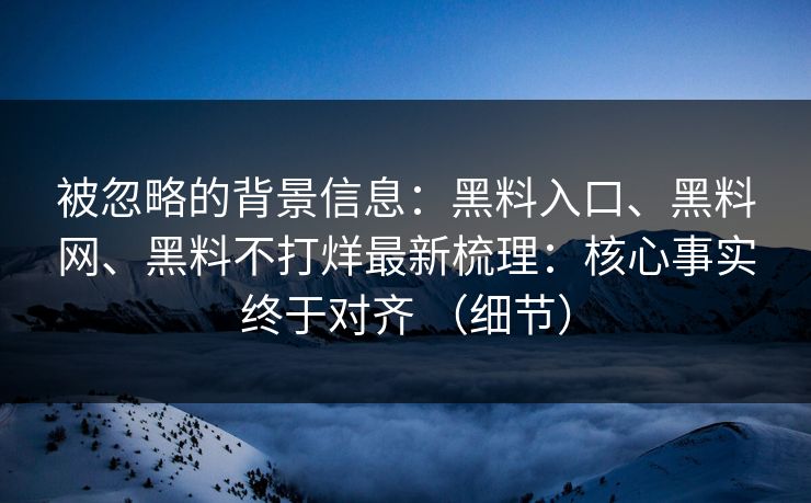 被忽略的背景信息：黑料入口、黑料网、黑料不打烊最新梳理：核心事实终于对齐 （细节）  第1张