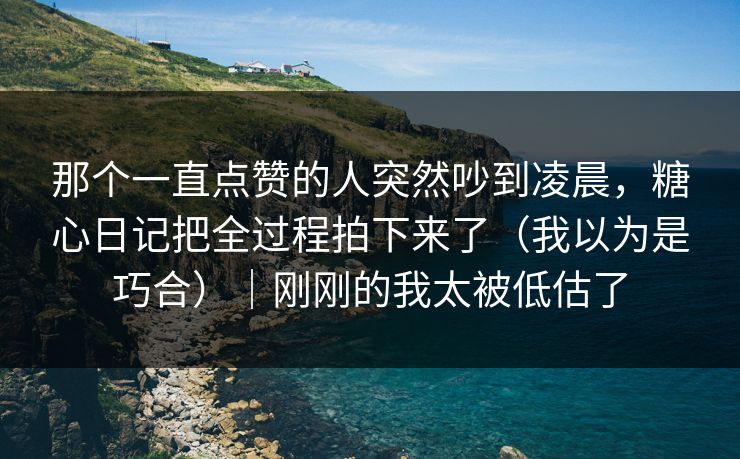 那个一直点赞的人突然吵到凌晨，糖心日记把全过程拍下来了（我以为是巧合）｜刚刚的我太被低估了  第1张