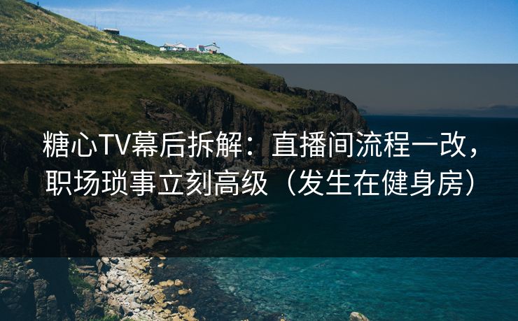 糖心TV幕后拆解：直播间流程一改，职场琐事立刻高级（发生在健身房）  第1张