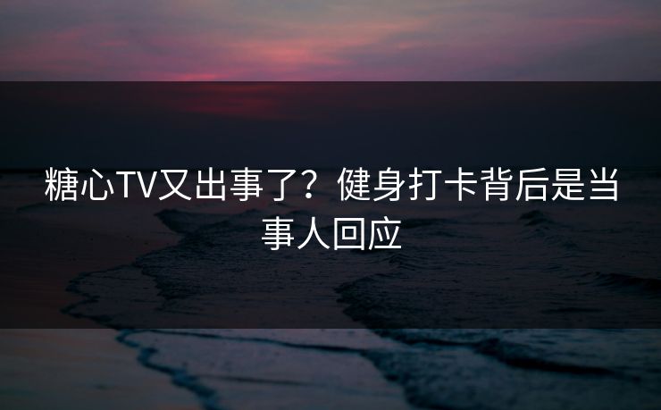 糖心TV又出事了？健身打卡背后是当事人回应  第1张