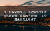 这一刻我突然懂了，原来情感拉扯也会这么离谱（越看越不对劲）｜某个周末的我太离谱了