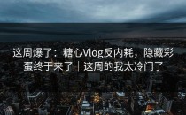 这周爆了：糖心Vlog反内耗，隐藏彩蛋终于来了｜这周的我太冷门了
