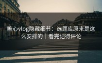 糖心vlog隐藏细节：选题库原来是这么安排的｜看完记得评论