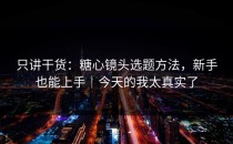只讲干货：糖心镜头选题方法，新手也能上手｜今天的我太真实了