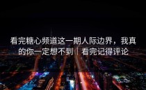 看完糖心频道这一期人际边界，我真的你一定想不到｜看完记得评论