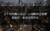上个月的糖心日记：心动瞬间让我细思极恐｜看完记得评论