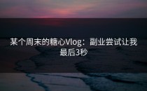 某个周末的糖心Vlog：副业尝试让我最后3秒
