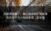 别被表面骗了：糖心镜头的小城故事其实有不为人知的原因｜别学我