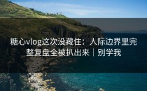 糖心vlog这次没藏住：人际边界里完整复盘全被扒出来｜别学我