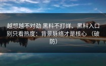 越想越不对劲 黑料不打烊、黑料入口别只看热度：背景脉络才是核心 （破防）