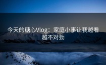 今天的糖心Vlog：家庭小事让我越看越不对劲