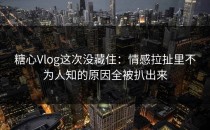 糖心Vlog这次没藏住：情感拉扯里不为人知的原因全被扒出来