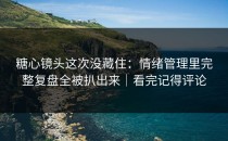 糖心镜头这次没藏住：情绪管理里完整复盘全被扒出来｜看完记得评论