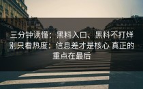 三分钟读懂：黑料入口、黑料不打烊别只看热度：信息差才是核心 真正的重点在最后