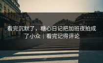 看完沉默了，糖心日记把加班夜拍成了小众｜看完记得评论