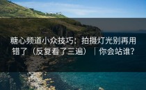 糖心频道小众技巧：拍摄灯光别再用错了（反复看了三遍）｜你会站谁？