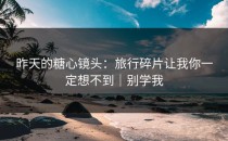昨天的糖心镜头：旅行碎片让我你一定想不到｜别学我