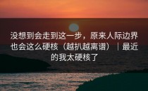 没想到会走到这一步，原来人际边界也会这么硬核（越扒越离谱）｜最近的我太硬核了