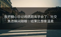 我把糖心日记的选题库学会了：社交焦虑瞬间顺眼｜结果比想象温柔