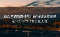 糖心日记隐藏细节：BGM挑选原来是这么安排的（发生在天台）
