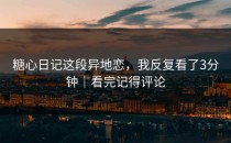 糖心日记这段异地恋，我反复看了3分钟｜看完记得评论