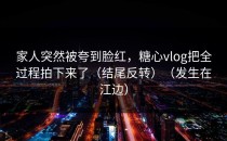 家人突然被夸到脸红，糖心vlog把全过程拍下来了（结尾反转）（发生在江边）