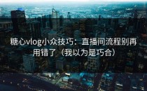 糖心vlog小众技巧：直播间流程别再用错了（我以为是巧合）