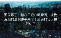 那天爆了：糖心日记心动瞬间，被我发现的漏洞终于来了｜那天的我太被低估了