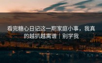 看完糖心日记这一期家庭小事，我真的越扒越离谱｜别学我