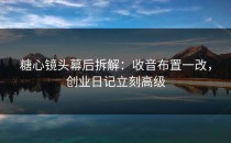 糖心镜头幕后拆解：收音布置一改，创业日记立刻高级
