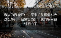 我以为我能扛住，原来护肤踩雷也会这么冷门（细思极恐）｜我们把问题讲明白了