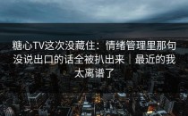糖心TV这次没藏住：情绪管理里那句没说出口的话全被扒出来｜最近的我太离谱了