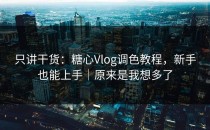 只讲干货：糖心Vlog调色教程，新手也能上手｜原来是我想多了