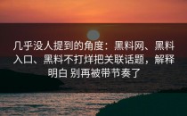 几乎没人提到的角度：黑料网、黑料入口、黑料不打烊把关联话题，解释明白 别再被带节奏了