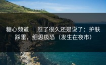 糖心频道 ｜ 忍了很久还是说了：护肤踩雷，细思极恐（发生在夜市）