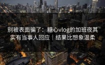 别被表面骗了：糖心vlog的加班夜其实有当事人回应｜结果比想象温柔
