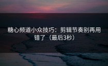 糖心频道小众技巧：剪辑节奏别再用错了（最后3秒）